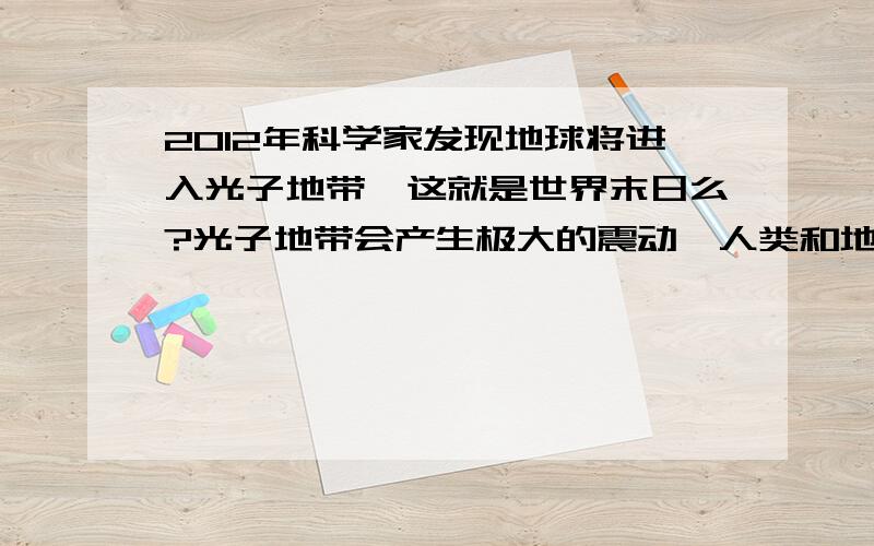 2012年科学家发现地球将进入光子地带,这就是世界末日么?光子地带会产生极大的震动,人类和地球就将因此而灭亡吗?