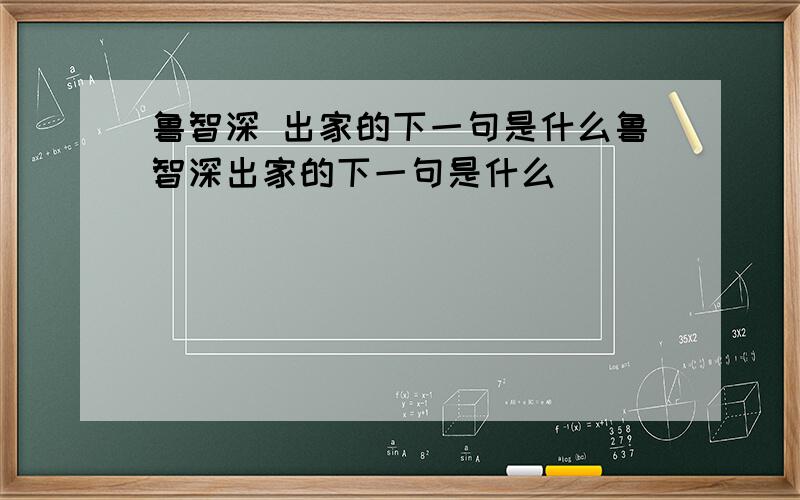 鲁智深 出家的下一句是什么鲁智深出家的下一句是什么