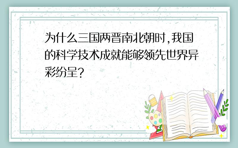 为什么三国两晋南北朝时,我国的科学技术成就能够领先世界异彩纷呈?