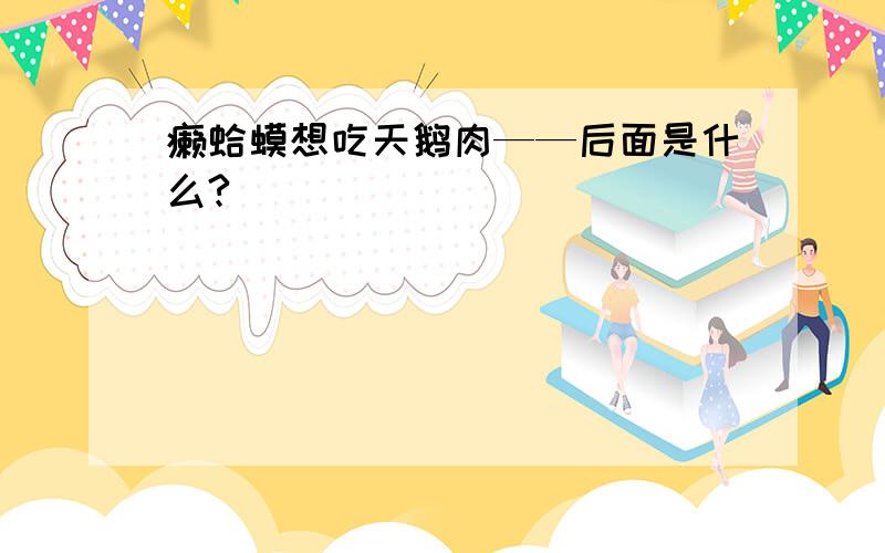 癞蛤蟆想吃天鹅肉——后面是什么?