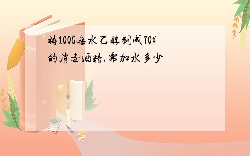 将100G无水乙醇制成70%的消毒酒精,需加水多少