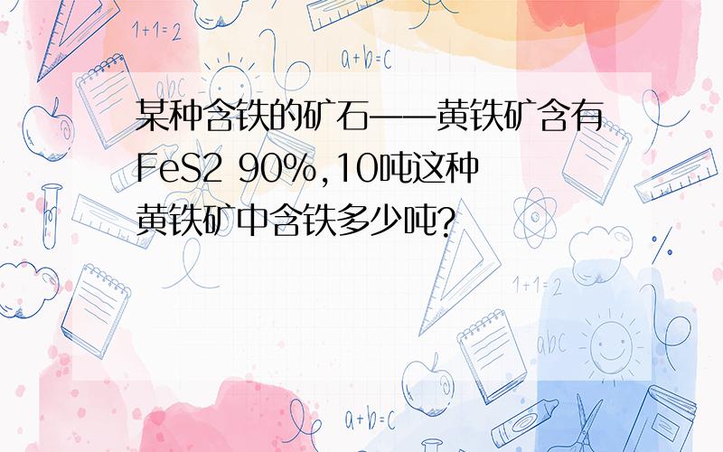 某种含铁的矿石——黄铁矿含有FeS2 90%,10吨这种黄铁矿中含铁多少吨?