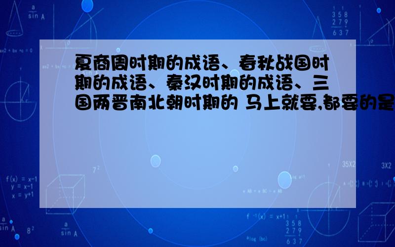 夏商周时期的成语、春秋战国时期的成语、秦汉时期的成语、三国两晋南北朝时期的 马上就要,都要的是成语,