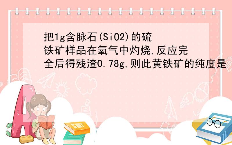 把1g含脉石(SiO2)的硫铁矿样品在氧气中灼烧,反应完全后得残渣0.78g,则此黄铁矿的纯度是 A,33% B,66% C,78%把1g含脉石(SiO2)的硫铁矿样品在氧气中灼烧,反应完全后得残渣0.78g,则此黄铁矿的纯度是A,33