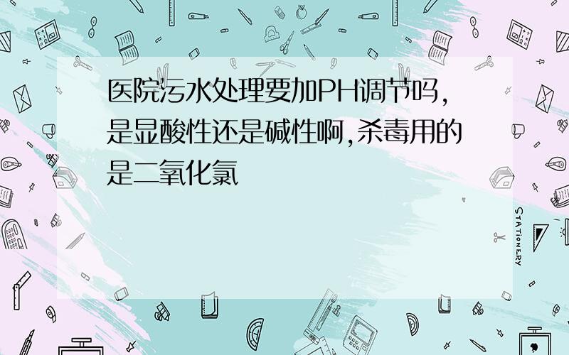 医院污水处理要加PH调节吗,是显酸性还是碱性啊,杀毒用的是二氧化氯