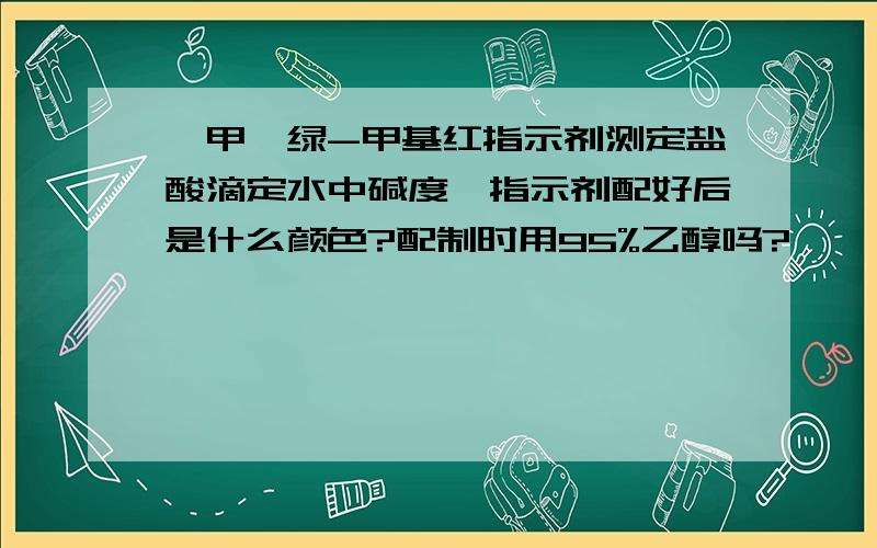 溴甲酚绿-甲基红指示剂测定盐酸滴定水中碱度,指示剂配好后是什么颜色?配制时用95%乙醇吗?