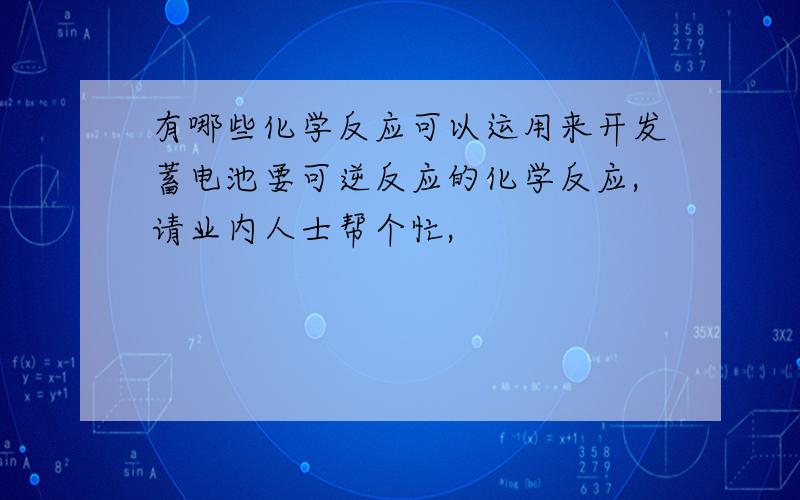 有哪些化学反应可以运用来开发蓄电池要可逆反应的化学反应,请业内人士帮个忙,