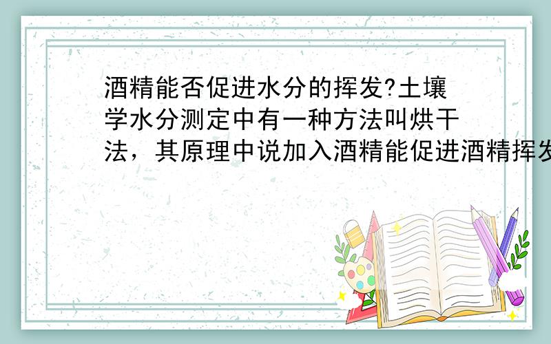 酒精能否促进水分的挥发?土壤学水分测定中有一种方法叫烘干法，其原理中说加入酒精能促进酒精挥发，我想知道原因，谁能回答？