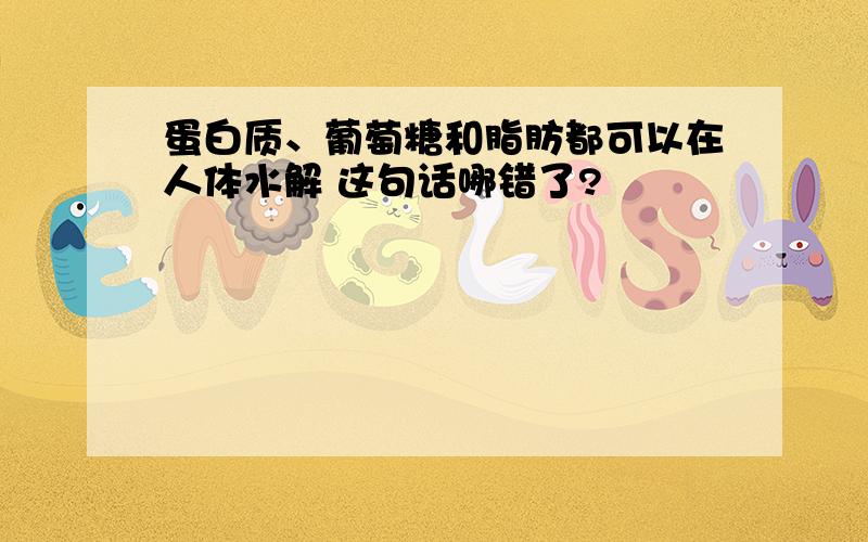 蛋白质、葡萄糖和脂肪都可以在人体水解 这句话哪错了?