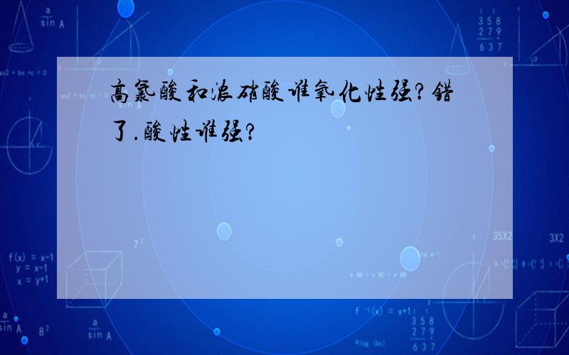 高氯酸和浓硝酸谁氧化性强?错了.酸性谁强?