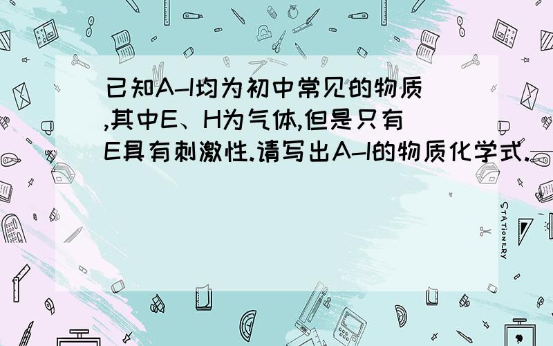 已知A-I均为初中常见的物质,其中E、H为气体,但是只有E具有刺激性.请写出A-I的物质化学式.————————I H←——————| ↑ ↑ || ＿＿＿ || ↑ || 高温 || | |A—— |→C→F ||—加热→|→D