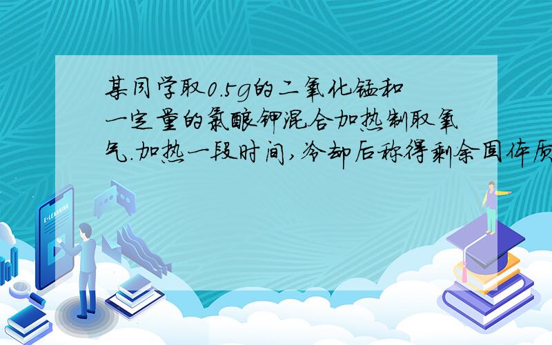 某同学取0.5g的二氧化锰和一定量的氯酸钾混合加热制取氧气.加热一段时间,冷却后称得剩余固体质量为15.4g试问：生成______克氧气,剩余固体中一定存在的物质是_________.参加反应的氯酸钾的质