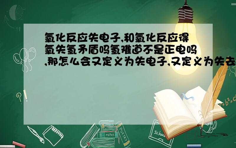 氧化反应失电子,和氧化反应得氧失氢矛盾吗氢难道不是正电吗,那怎么会又定义为失电子,又定义为失去氢?