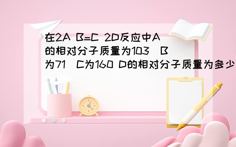 在2A B=C 2D反应中A的相对分子质量为103  B为71  C为160 D的相对分子质量为多少