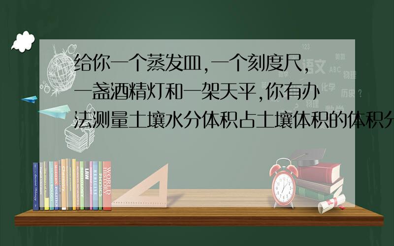 给你一个蒸发皿,一个刻度尺,一盏酒精灯和一架天平,你有办法测量土壤水分体积占土壤体积的体积分数吗?