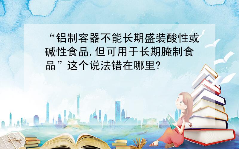 “铝制容器不能长期盛装酸性或碱性食品,但可用于长期腌制食品”这个说法错在哪里?