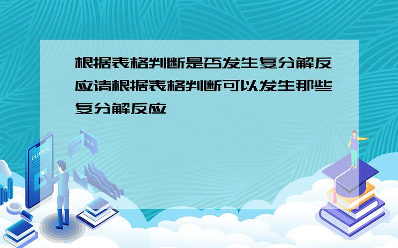 根据表格判断是否发生复分解反应请根据表格判断可以发生那些复分解反应,