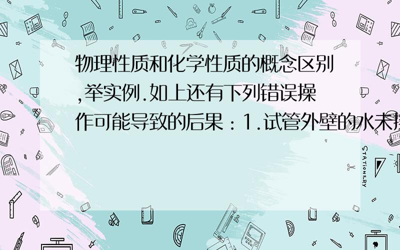 物理性质和化学性质的概念区别,举实例.如上还有下列错误操作可能导致的后果：1.试管外壁的水未擦干就加热2.将氢氧化钠固体放在纸上称量3.向燃着的酒精灯内加酒精4.滴管取用试剂后平放