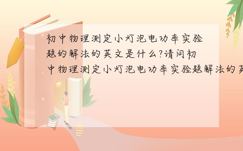 初中物理测定小灯泡电功率实验题的解法的英文是什么?请问初中物理测定小灯泡电功率实验题解法的英文是什么?