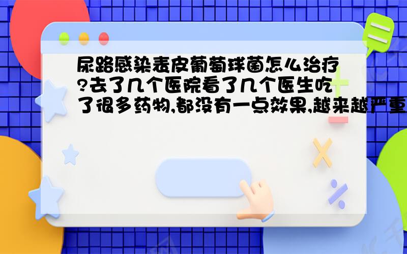 尿路感染表皮葡萄球菌怎么治疗?去了几个医院看了几个医生吃了很多药物,都没有一点效果,越来越严重了．这个病是不是看不好啊?