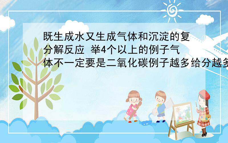 既生成水又生成气体和沉淀的复分解反应 举4个以上的例子气体不一定要是二氧化碳例子越多给分越多