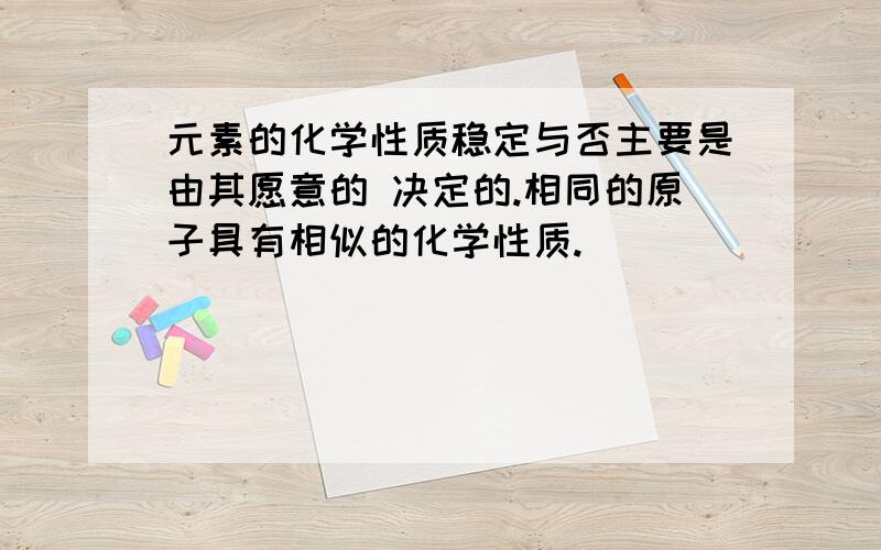 元素的化学性质稳定与否主要是由其愿意的 决定的.相同的原子具有相似的化学性质.