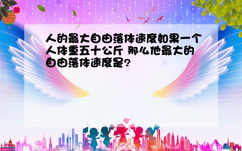 人的最大自由落体速度如果一个人体重五十公斤 那么他最大的自由落体速度是?