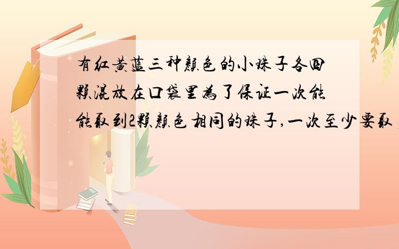 有红黄蓝三种颜色的小珠子各四颗混放在口袋里为了保证一次能能取到2颗颜色相同的珠子,一次至少要取多少颗