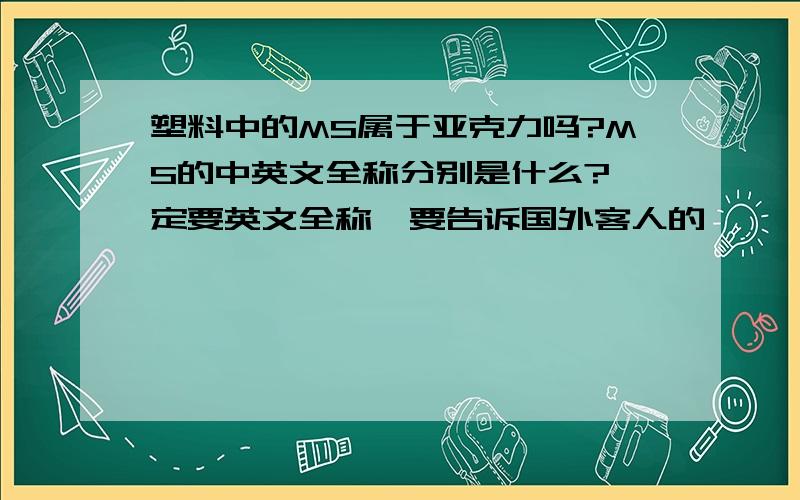 塑料中的MS属于亚克力吗?MS的中英文全称分别是什么?一定要英文全称,要告诉国外客人的,