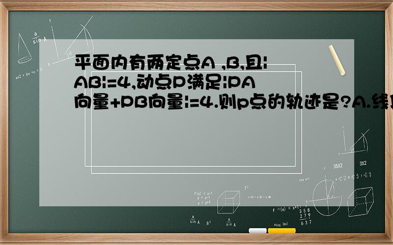 平面内有两定点A ,B,且|AB|=4,动点P满足|PA向量+PB向量|=4.则p点的轨迹是?A.线段.B.椭圆.c.圆.D.直线