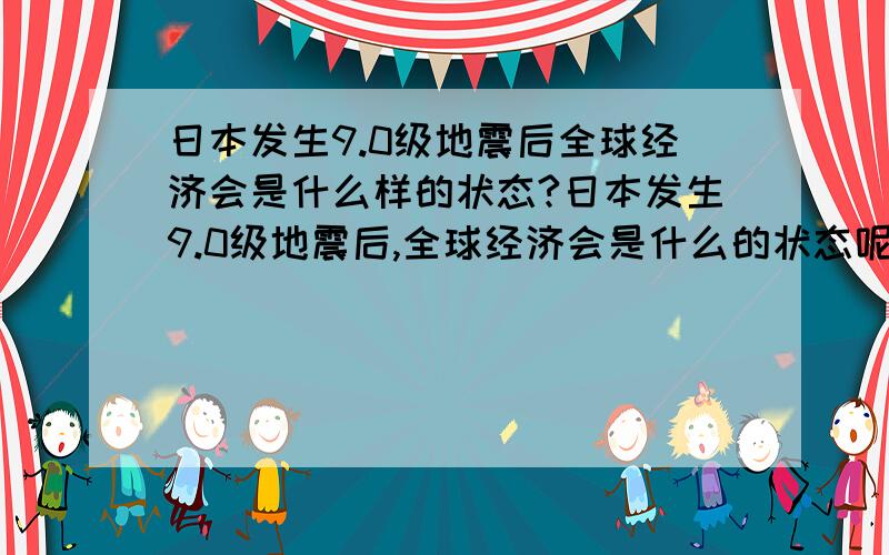 日本发生9.0级地震后全球经济会是什么样的状态?日本发生9.0级地震后,全球经济会是什么的状态呢?