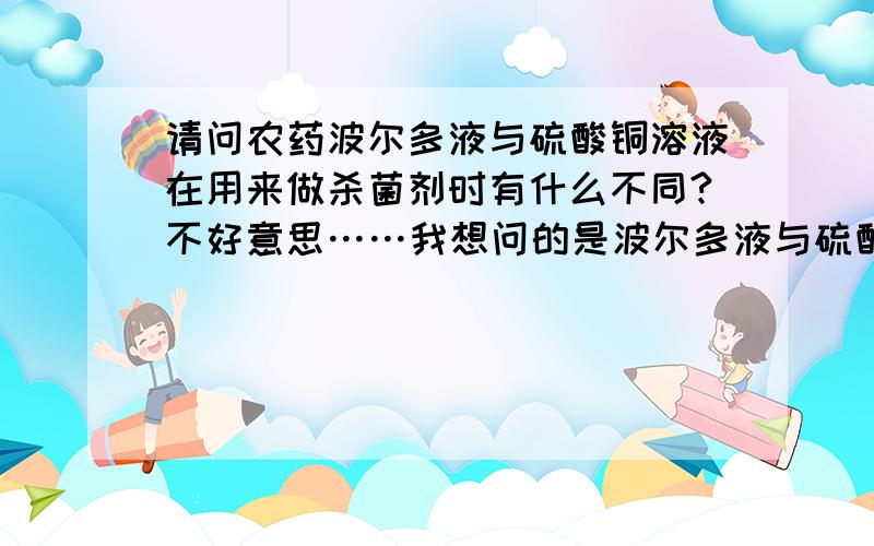 请问农药波尔多液与硫酸铜溶液在用来做杀菌剂时有什么不同?不好意思……我想问的是波尔多液与硫酸铜生产实践上的不同点,而不是波尔多液的性质等特点.可否提供一下例如两种药品在使