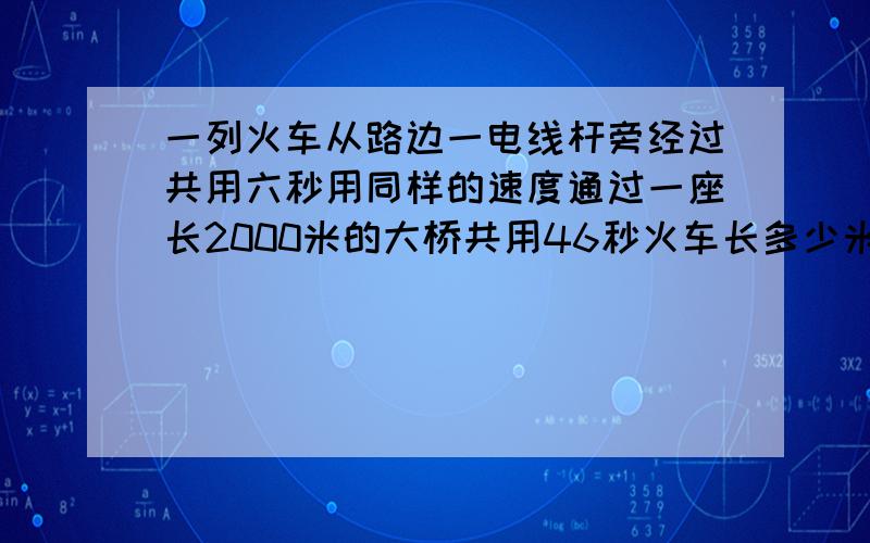 一列火车从路边一电线杆旁经过共用六秒用同样的速度通过一座长2000米的大桥共用46秒火车长多少米