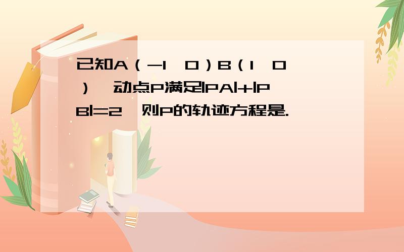 已知A（-1,0）B（1,0）,动点P满足|PA|+|PB|=2,则P的轨迹方程是.