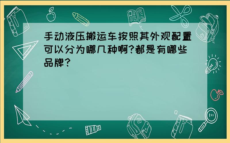 手动液压搬运车按照其外观配置可以分为哪几种啊?都是有哪些品牌?