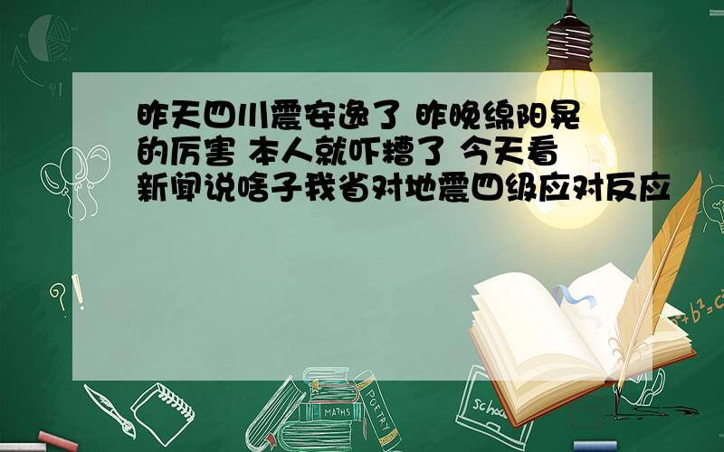 昨天四川震安逸了 昨晚绵阳晃的厉害 本人就吓糟了 今天看新闻说啥子我省对地震四级应对反应