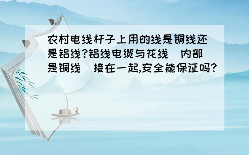 农村电线杆子上用的线是铜线还是铝线?铝线电缆与花线（内部是铜线）接在一起,安全能保证吗?