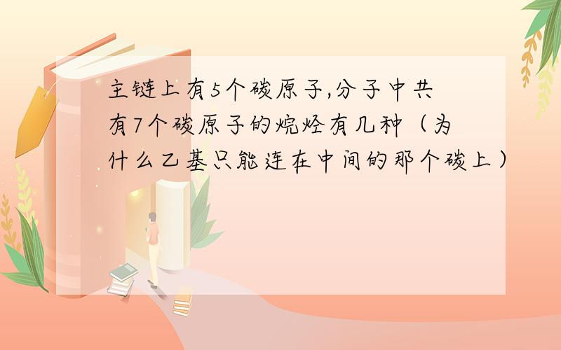 主链上有5个碳原子,分子中共有7个碳原子的烷烃有几种（为什么乙基只能连在中间的那个碳上）