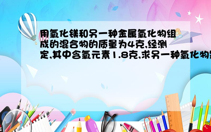 用氧化镁和另一种金属氧化物组成的混合物的质量为4克,经测定,其中含氧元素1.8克,求另一种氧化物是什么?