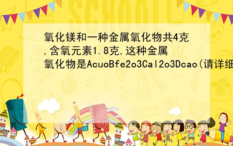 氧化镁和一种金属氧化物共4克,含氧元素1.8克,这种金属氧化物是AcuoBfe2o3Cal2o3Dcao(请详细说明）