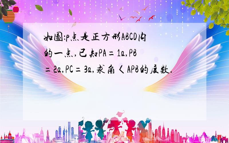 如图：p点是正方形ABCD内的一点,已知PA=1a,PB=2a,PC=3a,求角〈APB的度数.