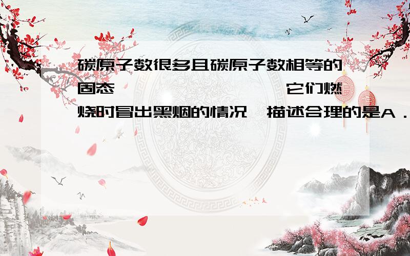 碳原子数很多且碳原子数相等的固态烯烃、炔烃、烷烃,它们燃烧时冒出黑烟的情况,描述合理的是A．炔烃的浓得多 B．烯烃的浓得多C．几乎一样浓 D．无法确定