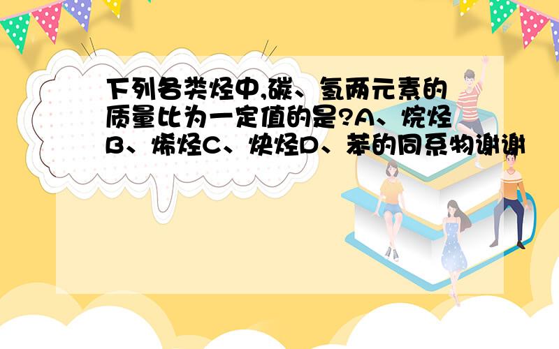 下列各类烃中,碳、氢两元素的质量比为一定值的是?A、烷烃B、烯烃C、炔烃D、苯的同系物谢谢