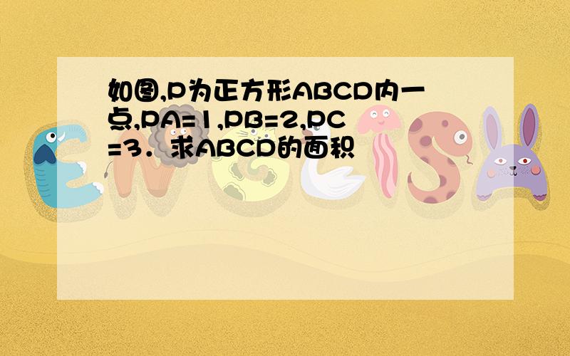 如图,P为正方形ABCD内一点,PA=1,PB=2,PC=3．求ABCD的面积