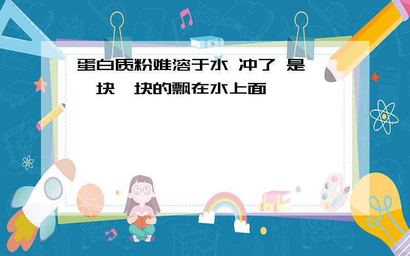 蛋白质粉难溶于水 冲了 是 一块一块的飘在水上面