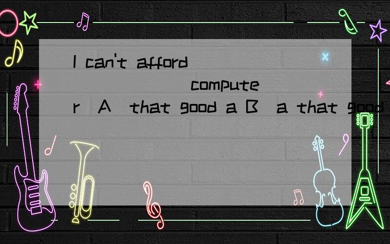 I can't afford ______computer．A．that good a B．a that good C．that an good D．a good that为啥呢