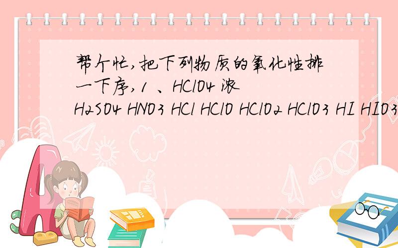 帮个忙,把下列物质的氧化性排一下序,1 、HClO4 浓H2SO4 HNO3 HCl HClO HClO2 HClO3 HI HIO3 HIO4 HBr HBrO3 HBrO4 HF H2S 浓H2SeO4 H2Se H2O22、Fe3+ Ag+ Cu2+ Hg2+ Au3+ Pt4+3、Cr2O72- MnO4- FeO42-