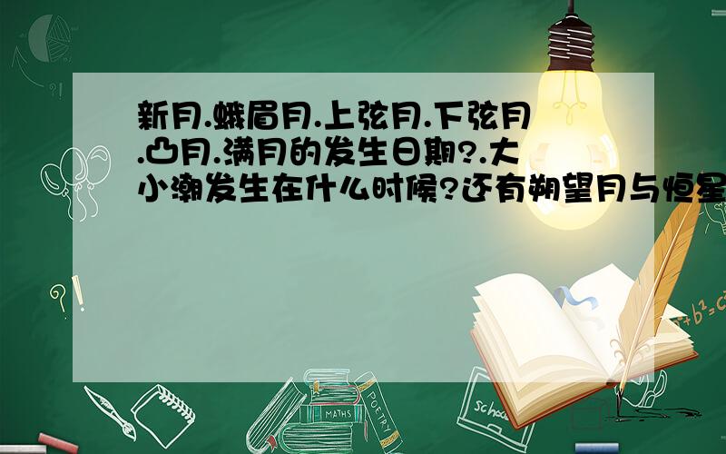 新月.蛾眉月.上弦月.下弦月.凸月.满月的发生日期?.大小潮发生在什么时候?还有朔望月与恒星月的时间长度为什么不同?什么是朔望月什么是恒星月?