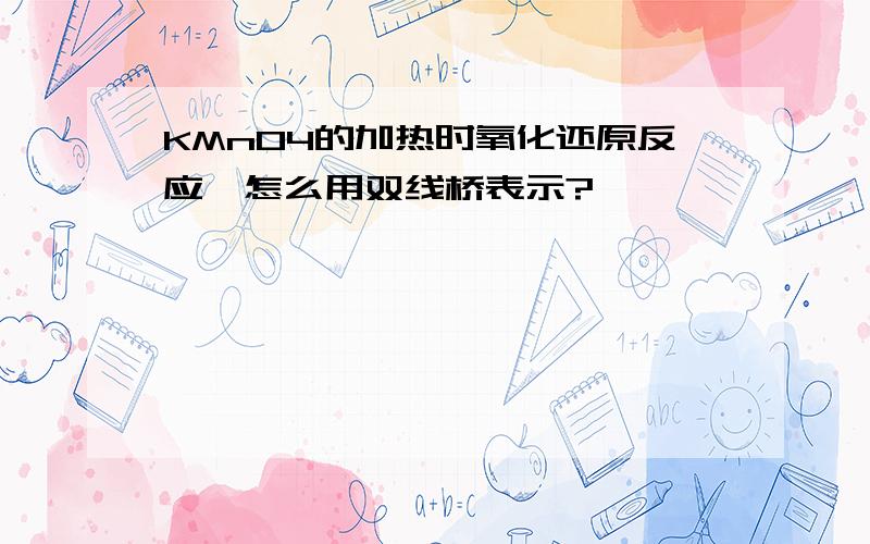 KMnO4的加热时氧化还原反应,怎么用双线桥表示?