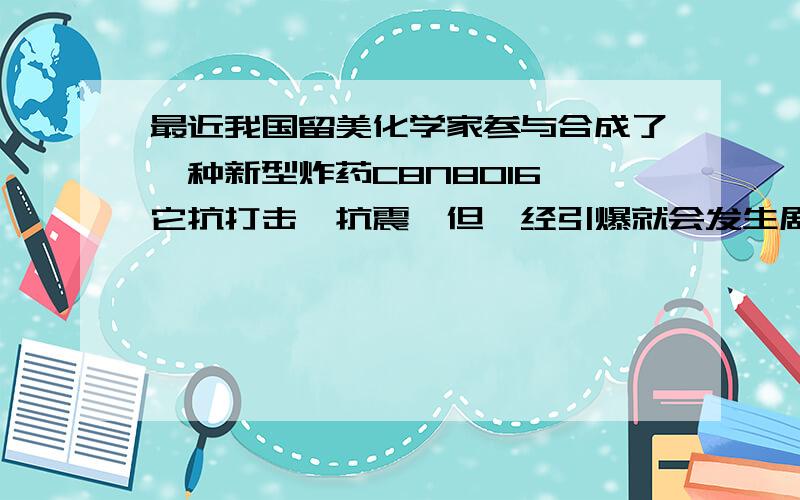 最近我国留美化学家参与合成了一种新型炸药C8N8O16,它抗打击、抗震,但一经引爆就会发生剧烈爆炸.此炸药在爆炸时会分解出两种无毒气体,一种是空气中含量最多的气体,写出此炸药爆炸时的